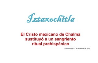Iztaxochitla
El Cristo mexicano de Chalma
  sustituyó a un sangriento
      ritual prehispánico
                    Actualizado el 11 de diciembre de 2010
 