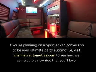 If you’re planning on a Sprinter van conversion
to be your ultimate party automotive, visit
chalmersautomotive.com to see how we
can create a new ride that you’ll love.
 