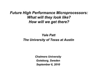 Yale Patt The University of Texas at Austin Chalmers University Goteborg, Sweden September 6, 2010 Future High Performance Microprocessors: What will they look like? How will we get there? 