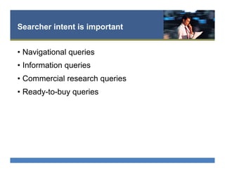 Searcher intent is important
•  Navigational queries
•  Information queries
•  Commercial research queries
•  Ready-to-buy queries
 