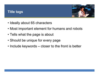 Title tags
•  Ideally about 65 characters
•  Most important element for humans and robots
•  Tells what the page is about
•  Should be unique for every page
•  Include keywords – closer to the front is better
 