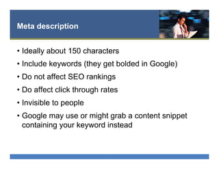 Meta description
•  Ideally about 150 characters
•  Include keywords (they get bolded in Google)
•  Do not affect SEO rankings
•  Do affect click through rates
•  Invisible to people
•  Google may use or might grab a content snippet
containing your keyword instead
 