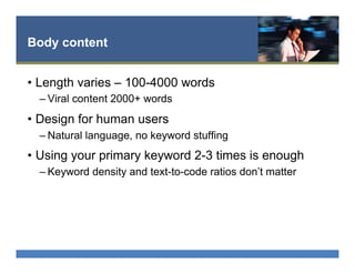Body content
•  Length varies – 100-4000 words
– Viral content 2000+ words
•  Design for human users
– Natural language, no keyword stuffing
•  Using your primary keyword 2-3 times is enough
– Keyword density and text-to-code ratios don’t matter
 