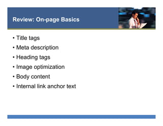 Review: On-page Basics
•  Title tags
•  Meta description
•  Heading tags
•  Image optimization
•  Body content
•  Internal link anchor text
 