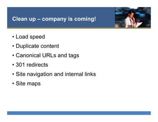 Clean up – company is coming!
•  Load speed
•  Duplicate content
•  Canonical URLs and tags
•  301 redirects
•  Site navigation and internal links
•  Site maps
 