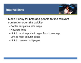 Internal links
•  Make it easy for bots and people to find relevant
content on your site quickly
– Footer navigation, site maps
– Keyword links
– Link to most important pages from homepage
– Link to most popular pages
– Link to common exit pages
 