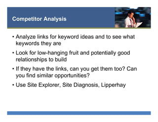 Competitor Analysis
•  Analyze links for keyword ideas and to see what
keywords they are
•  Look for low-hanging fruit and potentially good
relationships to build
•  If they have the links, can you get them too? Can
you find similar opportunities?
•  Use Site Explorer, Site Diagnosis, Lipperhay
 