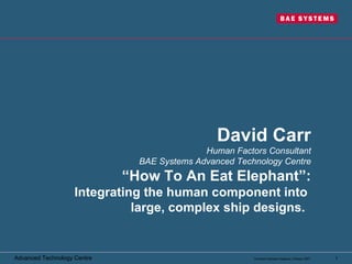 David Carr Human Factors Consultant BAE Systems Advanced Technology Centre “How To An Eat Elephant”: Integrating the human component into  large, complex ship designs.   