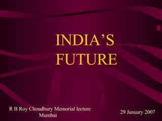 INDIA’S   FUTURE 29 January 2007 R B Roy Choudhury Memorial lecture  Mumbai 