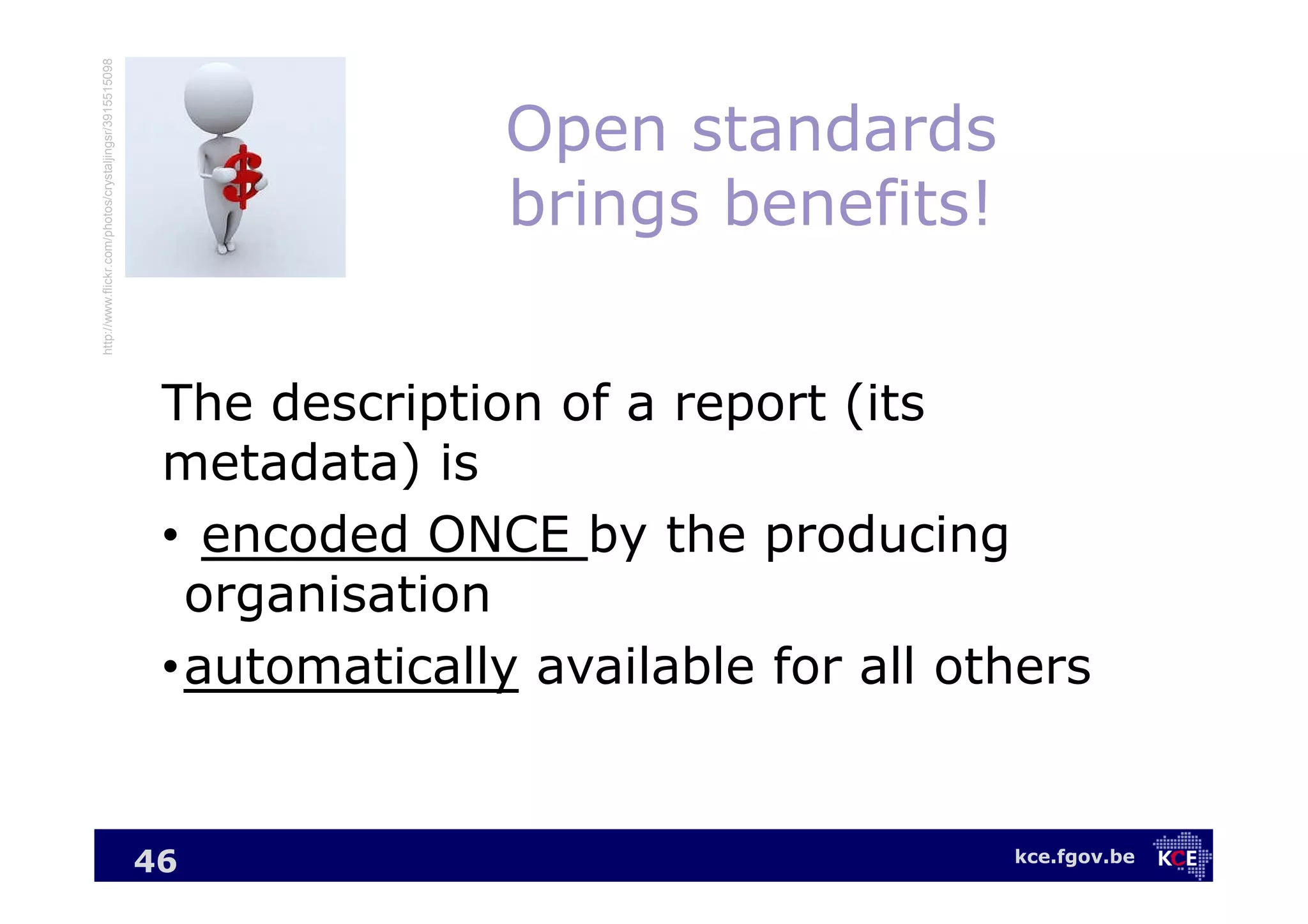 kce.fgov.be
Open standards
brings benefits!
The description of a report (its
metadata) is
• encoded ONCE by the producing
organisation
•automatically available for all others
46
http://www.flickr.com/photos/crystaljingsr/3915515098
 