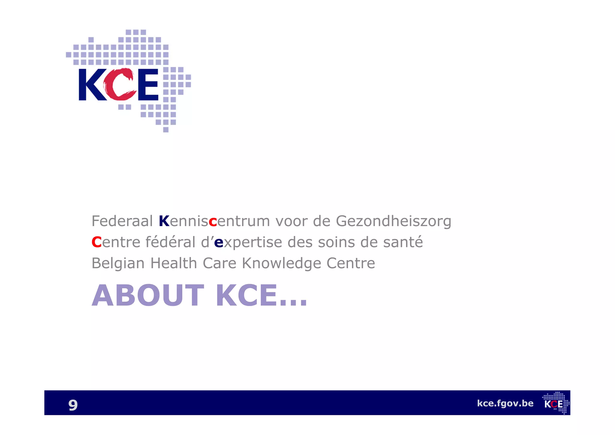 kce.fgov.be
ABOUT KCE…
Federaal Kenniscentrum voor de Gezondheiszorg
Centre fédéral d’expertise des soins de santé
Belgian Health Care Knowledge Centre
9
 
