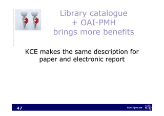 kce.fgov.be
Library catalogue
+ OAI-PMH
brings more benefits
KCE makes the same description for
paper and electronic report
47
http://www.flickr.com/photos/crystaljingsr/3915515098
 