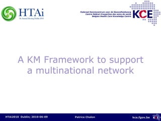 A KM Framework to support a multinational network HTAi2010  Dublin; 2010-06-09 Patrice Chalon 