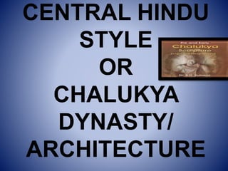 CENTRAL HINDU
STYLE
OR
CHALUKYA
DYNASTY/
ARCHITECTURE
 