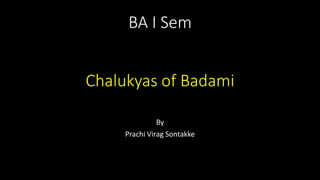 BA I Sem
Chalukyas of Badami
By
Prachi Virag Sontakke
 