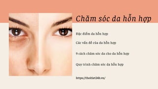 Chăm sóc da hỗn hợp
Đặc điểm da hỗn hợp
Các vấn đề của da hỗn hợp
9 cách chăm sóc da cho da hỗn hợp
Quy trình chăm sóc da ...