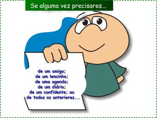 Se alguma vez precisares...




     de um amigo;
    de um lencinho;
    de uma agenda;
     de um diário;
 de um confidente; ou
de todos os anteriores...
 