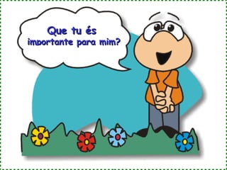 Que tu és
importante para mim?
 