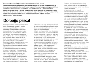 Ressuscitou! Ressuscitou! É Páscoa! Páscoa feliz, irmãs! Páscoa feliz, irmãos!                                contactos não cumprimentava fosse quem
Vimos celebrando a Páscoa sob a forma de preparação. Vivemo-la a partir de agora sob a forma de               fosse. Escolheu então um alerta: andar pelos
celebração e exultação: O Senhor vive! O Senhor está vivo! É vivente! Está gozoso, alegre e feliz! É pelo     corredores e enfermarias com as mãos abertas
caminho que Ele inaugurou que eu caminharei, que caminharemos. Até à glória, até à vitória!                   ao nível dos ombros!
Existem no percurso quedas e derrotas, mas a confiança nos diz que Ele de nós não desiste. A Páscoa           (Pobre homem-não-me-toques!)
nos diz que Ele sempre está do nosso lado, é ao nosso lado que Ele está no mais íngreme do caminho,           Vivemos tempos surpreendentemente
no mais profundo abismo da dor, até que com Ele nos encontremos na Pátria do Sorriso.                         estranhos, estranhamente assépticos. Por que
Páscoa feliz para todos e um beijo!                                                                           temos tanto horror ao contacto e ao contágio?
                                                                                                              Dizia o Apóstolo Paulo aos romanos: «Saudai-
                                                                                                              vos uns aos outros com o beijo santo!». É por


Do beijo pascal                                                                                               isso que na festa da Eucaristia nos damos o
                                                                                                              ósculo da paz! A Eucacristia é o lugar do beijo
                                                                                                              santo. Beijemo-nos, irmãos e irmãs: É Páscoa!
Com beijos saudamos familiares e amigos. Com              o altar como quem beija um hóspede, em sinal        Beijemo-nos em acção de graças pela glória e
beijos assinalamos as chegadas e com eles                 de amor e respeito. Beijo-o como quem beija o       pela vitória do Senhor Ressuscitado!
marcamos as partidas. Beijos e risos são                  Senhor, e assim inicio a festa do amor e da         O Apóstolo não sugere que troquemos entre
migalhas de pão que medram a vida. Beijos                 família que reza entre irmãos.                      nós uma ligeira vénia, ou concedamos um leve
apaixonados alimentam fogos fátuos, beijos                2. Diante do olhar atento do Povo abro e leio a     aperto de mão; ele pede-nos que no contexto
traiçoeiros cavam sepulturas. Beijos de Pedro,            Escritura Sagrada para que nos conte a história     da celebração-memorial da morte e
com lágrimas; os de Judas, gelo que queima.               da nossa fé. E ouvindo o que ela diz deixo que      ressurreição de Jesus saibamos reconhecer a
Todos os beijos são a pensar no outro dizendo             a Palavra penetre e toque fio a fio a tecitura do   presença dos demais em nossas vidas: porque
que precisamos dele — seja ele ou ela. Os                 do meu coração. O Livro escrito há tantos           também a eles devemos a fortaleza da fé!
beijos dizem que somos pouco e somos sós                  séculos fala, afinal, de mim, de cada um de nós,    É Páscoa! Beijemos o Cristo santo e o Cristo
sem aquele ou aquela a quem beijamos.                     de todos nós. Nós estamos lá como co-               pecador que concelebram connosco a alegria
É Páscoa, é tempo de beijos! É tempo de Cristo            protagonistas da história sagrada. Ao fechá-lo      da ressurreição. Troquemos entre nós os beijos
glorioso! É Páscoa; nela se renova a nossa                beijo-o santamente beijando tanta vida que o        santos do Apóstolo: ao Altar, ao Livro, ao
liturgia tão rica de símbolos, que não esqueceu           acaba de escutar. E beijo delicadamente a           Irmão, à Irmã.
o beijo. Reparemos:                                       Cristo, Profeta e Palavra da Salvação.              No dia dos beijos santos, Senhor, hei-de ainda
1. Quando entro beijo o altar da Eucaristia — e           3. Não saio da Eucaristia sem beijar os irmãos.     beijar-te na tua cruz, trono que sustenta o teu
o mesmo à despedida! O altar é ara sagrada e              É preciso reconhecer, porém, que quanto             corpo belo, rasgado, macerado, dado,
mesa santa. Ali repousará o Cordeiro Pascal, o            menos necessitado, a eles mais fechado;             oferente. Não te negarei, Senhor, nem os meus
Pão e o Vinho, espécies sacramentais que                  quanto mais rico menos os ouço, menos lhes          beijos nem as minhas flores nem as minhas
velam o Corpo e o Sangue de Cristo. À mesa                abro a mão e o coração.                             palmas nem a doçura do meu olhar nem o
do Banquete revestida de toalha branca dou o              Li algures a história do Dr. Borboleta (tinha       vinco do meu compromisso. Aceita os meus
primeiro beijo de celebrante. A toalha é bela             ainda outros nomes piores...). Não dava beijos      beijos cheios de baba, uns, de amor e de
como belas são as flores que o adornam, mas               com medo dos vírus alheios. Não abraçava por        temor, outros. Aceita-os: são prova da sede da
não seria a mesma mesa sem o meu beijo. Beijo             horror ao cheiro corporal. E para evitar            eternidade que me arde e me tarda.
 