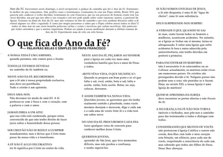 Ano da Fé. Encerramos neste domingo, a nível arciprestal, o pedaço de caminho que foi o Ano da Fé. Teminamolo melhor do que começámos. Sim, prefiro como o terminamos. Começámo-lo com um Papa sólido, Bento XVI, que
parecia não conhecer o verbo duvidar; terminamo-lo com Francisco, que no seu percurso de homem crente tem (ou
teve) dúvidas, um pai que nos abre o seu coração e até nos pede ajuda sobre como repensar, juntos, a pastoral da
Igreja. Estamos no final do Ano da Fé, mas não estamos no fim do caminho e por isso nenhum discurso sobre a fé
estará alguma vez dito e esgotado. E como por magia passamos a saber que o Papa celebra missa todos os dias! E
todos os dias tem na sua curta homilia palavras curtas e certas e incisivas que valem encíclicas. São palavras
que todos entendem e que a muitos inquietam. Podem ser ajuda à nossa meditação durante a última semana do
Ano da Fé. Experimente uma de oito em oito horas.

O que fica do Ano da Fé?
— PALAVRAS BELAS E SIMPLES DO PAPA FRANCISCO

A NOSSA VIDA É UM CAMINHO,
quando paramos, não vamos para a frente.
TODOS JÁ TIVEMOS DÚVIDAS
no caminho da fé; também eu.
NESTE ANO DA FÉ, RECORDEMOS
que a fé não é nossa propriedade exclusiva,
mas deve ser partilhada.
Todo o cristão é um apóstolo.
DEUS AMA-NOS.
Não devemos ter medo de amá-lO. A fé
professa-se com a boca e com o coração, com
a palavra e com o amor.
JAMAIS DIRIA A UM ATEU
que sua vida está condenada, porque estou
convencido de que não tenho direito de fazer
juízo sobre a honestidade dessa pessoa.
SER CRISTÃO NÃO SE REDUZ A CUMPRIR
mandamentos, mas é deixar que Cristo tome
posse da nossa vida e a transforme.
A FÉ NÃO É ALGO DECORATIVO:
ter fé significa por Cristo no centro da vida.

NESTE ANO DA FÉ, PEÇAMOS AO SENHOR
para a Igreja ser cada vez mais uma
verdadeira família que leva o amor de Deus
a todos.
«BOTE FÉNA VIDA, O QUE SIGNIFICA?»
Quando se prepara um bom prato e se vê que
falta o sal, você, então, bota o sal; falta o
azeite, então, bota azeite. Botar, ou seja,
colocar, derramar.
É ASSIM TAMBÉM NA NOSSA VIDA.
Queridos jovens, se queremos que ela tenha
realmente sentido e plenitude, como vocês
mesmos desejam e merecem, digo a cada um
e a cada uma de vocês: bote fé e a vida terá
um sabor novo.
NO ANO DA FÉ, PROCUREMOS CADA DIA
fazer qualquer coisa de concreto para
conhecer melhor Jesus Cristo.
QUERIDOS JOVENS,
aprendei de São José, que teve momentos
difíceis, mas não perdeu a confiança,
e soube superá-los.

SE NÃO SOMOS OVELHAS DE JESUS,
a fé não desponta; é uma fé de “água de
cheiro”, uma fé sem substância.
DEUS SURPREENDE-NOS SEMPRE!
A VERDADE É QUE, QUANDO SE SAI
às ruas, como fazem todos os homens e
mulheres, acontecem acidentes. No entanto,
se a Igreja se fechar em si mesma, torna-se
ultrapassada. E entre uma Igreja que sofre
acidentes lá fora e outra adoecida pela
autorreferência, não tenho dúvidas em
preferir a primeira.
PARA ENCONTRAR OS MÁRTIRES
não é necessário ir às catacumbas ou ao
Coliseu: actualmente, os mártires estão vivos
em numerosos países. Os cristãos são
perseguidos devido à fé. Nalguns países não
podem usar a cruz: são punidos se o fazem.
Hoje, no século XXI, a nossa Igreja é uma
Igreja de mártires!
QUEM SE APROXIMA DA IGREJA
deve encontrar as portas abertas e não fiscais
da fé.
A SEGURANÇA DA FÉ NÃO NOS TORNA
imóveis e fechados, mas põe-nos a caminho
para dar testemunho a todos e dialogar com
todos.
CONSIDERANDO QUE MUITOS DE VOCÊS
não pertencem à Igreja Católica e outros não
creem, dou-lhes com todo o meu coração
esta bênção, em silêncio, para cada um de
vocês, respeitando a consciência de cada um,
mas sabendo que todos são filhos de Deus.
Deus lhes abençoe.

 