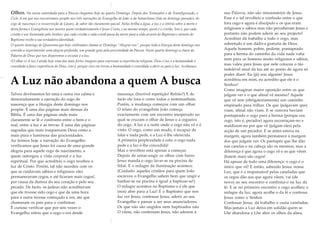 A Luz não abandona a quem A busca
Talvez devêssemos ler uma e outra vez calma e
demoradamente a narração do cego de
nascença que a liturgia deste domingo nos
propõe. É uma das páginas mais densas da
Bíblia. É uma das páginas onde mais
claramente se lê o confronto entre o bem e o
mal, entre a luz e as trevas. É uma das páginas
sagradas que mais trasparecem Deus como a
mais pura e luminosa das graciosidades.
Ao lermos hoje a narração do Evangelho
verificamos que Jesus foi causa de uma grande
alegria para aquele cego de nascimento, a
quem outorgou a vista corporal e a luz
espiritual. Por que acreditou o cego recebeu a
luz de Cristo. Porém, tal não sucedeu com os
que se cuidavam sábios e religiosos: eles
permaneceram cegos, e até ficaram mais cegos!,
por causa da dureza do seu coração e pelo seu
pecado. De facto, os judeus não acreditavam
que ele tivesse sido cego e que de uma hora
para a outra tivesse começado a ver, até que
chamaram os pais para o confirmar.
É curioso verificar que por seis vezes o
Evangelho refere que o cego o era desde
Olhos. Na nossa caminhada para a Páscoa chegamos hoje ao quarto Domingo. Depois das Tentaçaões e da Transfiguração, o
Ciclo A em que nos encontramos propõe-nos três narrações do Evangelho de João: a da Samaritana (lida no domingo passado), do
cego de nascença e a ressurreição de Lázaro, de sabor tão claramente pascal. Nelas brilha a água, a luz e a vitória sobre a morte e
desta forma o Evangelista nos mostra quem verdadeiramente é Jesus Cristo, e ao mesmo tempo, quem é o cristão. Isto é, que cada
cristão é um iluminado pelo Senhor; que cada cristão e cada cristã passa da morte para a vida através do Baptismo e através do
Baptismo recebe a sua verdadeira identidade.
O quarto domingo de Quaresma que hoje celebramos chama-se Domingo “Alegrai-vos”, porque toda a liturgia deste domingo nos
convida a experimentar uma alegria profunda, um grande gozo pela proximidade da Páscoa. Neste quarto domingo a chave da
Palavra de Deus que nos disporemos a escutar é a luz.
(O olhar e) A luz é ainda hoje uma das mais fortes imagens para expressar a experiência religiosa. Deus é luz e a humanidade é
convidada a fazer experiência de Deus, isto é, porque vive em trevas a humanidade é convidada a abrir-se para a luz. Acolhamos.
nascença. (Incrível repetição! Refrão?) E de
facto ele fora-o como todos o testemunham.
Porém, a mudança começou com um olhar.
O relato do evangelista João começa
exactamente com um encontro inesperado no
qual se cruzam o olhar de Jesus e a cegueira
do cego. A luz e a noite onde o cego não vê e é
visto. O cego, como um mudo, é incapaz de
falar e nada pede, e a Luz é-lhe oferecida.
A primeira perplexidade é esta: o cego nada
pede e a luz é-lhe concedida!
Mas o revolteio está apenas a começar.
Depois de untar-ungir os olhos com barro
Jesus manda o cego lavar-se na piscina de
Siloé. E o milagre da iluminação acontece.
(Cuidado: aqueles cristãos para quem João
escreveu o Evangelho sabem bem que ungir e
banhar-se na piscina é igual a baptizar-se!)
O milagre acontece no Baptismo e é ele que
(nos) abre para a Luz! É o Baptismo que nos
faz ver Jesus, confessar Jesus, aderir ao seu
Evangelho e passar a ser seus anunciadores.
Os que não são ungidos nem baptizados não
O vêem, não confessam Jesus, não aderem à
sua Palavra, não são missionários de Jesus.
Esse é o tal revolteio e confusão entre o que
fora cego e agora é discípulo e os que eram
religiosos e sábios mas não perceberam Jesus e
portanto não podem aderir ao seu projecto!
Acreditar dá trabalho a todo o cego, mas
sobretudo é um dádiva gratuita de Deus.
Aquele homem, pobre, pedinte, pontapeado
para a berma do caminho da vida nada valia
nem para os homens muito religiosos e sábios,
mas valeu para Jesus que nele colocou o tão
indelével sinal da luz até ao ponto de agora só
poder dizer: Eu (já) sou alguém! Jesus
acreditou em mim, eu acredito que ele é o
Senhor!
Como imaginar maior oposição entre os que
julgam ver e o que afinal vê mesmo? Aquele
que vê tem (obrigatoriamente) um caminho
empinado para trilhar. Os que (julgavam que)
viam, afinal não viam. E se outrora haviam
pontapeado o cego para a berma (porque era
cego, isto é, pecador) agora escorraçam-no e
maldizem-no por que vê (julgam eles) pela
acção de um pecador. E se antes estava na
margem, agora também permanece à margem
dos que julgam ver. Os pantapés que lhe dão
nas canelas e na cabeça são os mesmos, mas a
diferença é que agora o cego vê e os que vêem
(batem mas) são cegos!
Há apesar de tudo uma diferença: o cego é o
único que vê! E então, sabendo Jesus, nossa
Luz, que é o responsável pelas caneladas que
os cegos dão aos que agora vêem, vai (de
novo) ao seu encontro e confirma-o na luz da
fé. E se no primeiro encontro o cego acolheu o
milagre da luz, agora acolhe o da fé e confessa
Jesus como o Senhor.
Confessar Jesus, dá trabalho e custa caneladas.
Mas jamais a Luz deixa em solidão quem se
Lhe abandona e Lhe abre os olhos da alma.
 