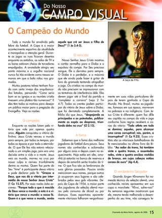 15Chamada da Meia-Noite, agosto de 2006
Todo o mundo foi envolvido pela
febre do futebol. A Copa é o maior
acontecimento esportivo da atualidade
e monopoliza a atenção geral. Duran-
te os jogos as ruas ficaram desertas
enquanto os estádios, as salas de TV e
os bares estavam cheios de torcedores
empolgados. A ansiedade atingiu seu
ponto máximo e o orgulho nacional
nunca foi tão evidente como nessas se-
manas em que a bola rolou nos gra-
mados.
Muitos pastores talvez tenham fica-
do com certa inveja das arquibanca-
das lotadas, pensando: “Como seria
bom se as igrejas e as reunões cristãs
tivessem uma platéia tão numerosa!” E
eles têm todos os motivos para desejar
um público maior para a pregação do
Evangelho. Veja as razões:
O campeão
Enquanto as nações lutam pela vi-
tória que vale por apenas quatro
anos, Alguém conquistou a vitória de-
finitiva. Jesus Cristo venceu o mundo
para sempre, por todos os tempos, por
todas as épocas e por toda a eternida-
de. O que Ele fez não estava relacio-
nado a um simples jogo, pois era uma
decisão entre a vida e a morte. Jesus
veio ao mundo, morreu na cruz por
nossa culpa e reviveu triunfalmente
dentre os mortos. Quem faz parte do
Seu “time” é participante dessa vitória
e pode declarar pela fé: “Graças a
Deus, que nos dá a vitória por inter-
médio de nosso Senhor Jesus Cristo”
(1 Co 15.57). Por essa razão João es-
creveu: “Porque todo o que é nascido
de Deus vence o mundo; e esta é a vi-
tória que vence o mundo: a nossa fé.
Quem é o que vence o mundo, senão
aquele que crê ser Jesus o Filho de
Deus?” (1 Jo 5.4-5).
O vencido
Nosso Senhor Jesus Cristo mostrou
o cartão vermelho para o Diabo e o
expulsou do campo. Por Seu precioso
sangue, Ele o derrotou para sempre.
O Diabo é o perdedor, e o máximo
que ele ainda pode fazer é gritar de
fora do gramado tentando atrapalhar
o jogo. Os cristãos no campo do mun-
do não precisam se impressionar com
as tentativas de interferência dele. Eles
devem jogar até o final da partida e
“completar a carreira” (veja 2 Tm
4.7). Todos os crentes podem partici-
par da vitória de Jesus sobre o Diabo,
que foi derrotado completamente. A
Bíblia diz que Jesus, “despojando os
principados e as potestades, publica-
mente os expôs ao desprezo, triun-
fando deles na cruz” (Cl 2.15).
A fama
Sabemos que a fama dos melhores
jogadores de futebol dura pouco. Seus
nomes são conhecidos e aclamados
por alguns anos e depois caem no es-
quecimento. Hoje estão em alta, ama-
nhã já estarão no banco de reservas e
depois de amanhã serão tirados do ti-
me. O que fica são as lembranças de
suas glórias passadas. Poucos ainda
mencionam seus nomes, porque outros
já ocuparam seus lugares e são cele-
brados pelos seus gols vibrantes. De-
pois da Copa de 1954, a maior parte
dos jogadores da seleção alemã mor-
reu pelo consumo de álcool ou por
doenças. Esses esportistas aparente-
mente vitoriosos falharam vergonhosa-
mente em suas vidas particulares de-
pois de terem ganhado a Copa do
Mundo. No Brasil, muitos ex-jogado-
res, famosos em sua época, morreram
na pobreza e na indigência. Com Je-
sus Cristo é diferente: quem faz dEle
seu capitão no campo da vida e joga
conforme Suas regras receberá a co-
roa da vitória: “Todo atleta em tudo
se domina; aqueles, para alcançar
uma coroa corruptível; nós, porém, a
incorruptível” (1 Co 9.25). Esses cris-
tãos são os vitoriosos batalhadores da
fé mencionados no último livro da Bí-
blia: “Ao redor do trono, há também
vinte e quatro tronos, e assentados
neles, vinte e quatro anciãos vestidos
de branco, em cujas cabeças estãos
coroas de ouro” (Ap 4.4).
O verdadeiro Salvador
Quando Jürgen Klinsmann foi no-
meado técnico da seleção alemã, uma
conhecida revista apresentou em sua
capa a manchete: “Klinsi, salve-nos!”
As semanas seguintes mostraram que
ele, mesmo tendo melhorado o desem-
penho do seu time, não conseguiu le-
O Campeão do Mundo
A taça da Fifa.
 