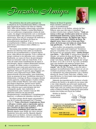 4 Chamada da Meia-Noite, agosto de 2006
Nos primeiros dias de junho participei da
Conferência de Aconselhamento Bíblico realizada
pela Organização Palavra da Vida em Atibaia
(SP). Além da animada e abençoada comunhão
com nosso genro Cláudio e nossa filha Beate e
com os numerosos congressistas vindos de todo
o país, me alegrei imensamente com a orientação
claramente bíblica das palestras dos preletores
americanos. Eles não se cansaram de reafirmar a
plena suficiência da Palavra de Deus no
aconselhamento espiritual. E se o
aconselhamento é bíblico, então de forma alguma
pode haver uma mistura entre a Bíblia e a
psicoterapia.
Há muitos anos também cheguei a pensar que
deveria me informar mais sobre as modernas
técnicas de aconselhamento e comprei alguns
livros, aliás difíceis de entender. Com o passar do
tempo continuei a me defrontar com o assunto.
Realmente, as vozes em favor da psicoterapia
foram se tornando cada vez mais fortes. E no
meio de todas essas manifestações de apoio à
psicoterapia, alguns cristãos destemidos tiveram
a coragem de nadar contra a correnteza e
levantaram suas vozes para proclamar que a
Palavra de Deus é suficiente para nossa cura
espiritual. Será que foi preciso que chegasse um
homem como Sigmund Freud (1856-1939),
desenvolvendo sua psicanálise, para finalmente
livrar as pessoas de seus “problemas interiores”?
Infelizmente o inimigo de Deus conseguiu desviar
muitos pastores, muitas igrejas e muitos crentes
para a trilha errada! Mesmo com toda a ajuda
psicológica disponível, jamais houve tantos
enfermos emocionalmente como nos dias de
hoje, enfermos que a psicoterapia não tem
conseguido ajudar. Isso realmente é
compreensível, pois “existem mais de 450
diferentes sistemas de psicoterapia
(freqüentemente contraditórios e completamente
bizarros), e milhares de métodos e técnicas”.*
Há algum tempo decidi seguir unicamente o
que diz a conhecida passagem de 2 Timóteo
3.16-17: “Toda a Escritura é inspirada por Deus
e útil para o ensino, para a repreensão, para a
correção, para a educação na justiça, a fim de
que o homem de Deus seja perfeito e
perfeitamente habilitado para toda boa obra”.
Quando alguém quer dirigir um carro, precisa
freqüentar uma auto-escola. Quando alguém
deseja servir ao Senhor, inclusive através do
aconselhamento bíblico, deve usar a inspirada
Palavra de Deus! O apóstolo
Pedro também salienta que
todo o aconselhamento
espiritual deve vir do Senhor, através de Sua
Palavra, para que não seja o conselheiro a
receber a honra mas o próprio Senhor. “Cada um
exerça o dom que recebeu para servir os outros,
administrando fielmente a graça de Deus em
suas múltiplas formas. Se alguém fala, faça-o
como quem transmite a Palavra de Deus. Se
alguém serve, faça-o com a força que Deus
provê, de forma que em todas as coisas Deus
seja glorificado...” (1 Pe 4.10-11, NVI).
Uma mulher nos perguntou recentemente:
“Qual a razão pela qual existimos?” Existimos
para ter comunhão com o Criador! A existência
de Enoque foi um exemplo disso: “Andou Enoque
com Deus...” (Gn 5.24). E vemos Deus falando a
Abraão, um senhor já idoso de 99 anos: “Anda na
minha presença e sê perfeito” (Gn 17.1). Por
andar com Deus, Abraão foi chamado de “amigo
de Deus” (2 Cr 20.7; Is 41.8; Tg 2.23). O Senhor
quer que também nós sejamos amigos Seus:
“Vós sois meus amigos, se fazeis o que eu vos
mando” (Jo 15.14). Portanto, o alvo de todo e
qualquer aconselhamento bíblico deve ser um só:
conduzir as pessoas a Deus, levá-las a reatarem
ou estreitarem seu relacionamento com o Senhor
através de Jesus Cristo. Para isso, a Bíblia, com
seus 66 livros, é o livro-texto mais especializado e
plenamente suficiente!
Sabendo da importância de conhecer a fundo
a Palavra do Senhor e de aplicá-la na nossa vida
e nas vidas daqueles que procuram ajuda para
seus problemas existenciais, a Chamada da Meia-
Noite mais uma vez realiza seu Congresso anual
sobre a Palavra Profética. Esperamos reencontrar
muitos dos irmãos em Poços de Caldas!
Unidos no Senhor
Jesus, saúdo
cordialmente
*Extraído do livro Aconselhamento
– Integrando a Psicoterapia e a
Bíblia?, de Martin & Deidre Bobgan
e T.A. McMahon.
Pedidos: 0300 789.5152
www.Chamada.com.br
Dieter Steiger
 