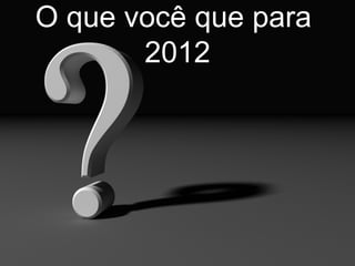 O que você que para  2012 