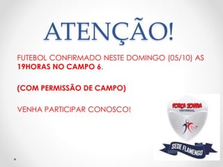 ATENÇÃO! 
FUTEBOL CONFIRMADO NESTE DOMINGO (05/10) AS 
19HORAS NO CAMPO 6. 
(COM PERMISSÃO DE CAMPO) 
VENHA PARTICIPAR CONOSCO! 
