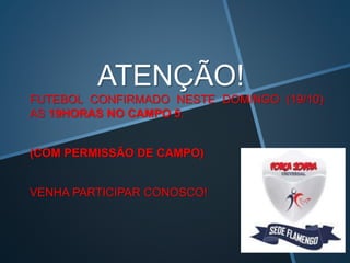 ATENÇÃO! 
FUTEBOL CONFIRMADO NESTE DOMINGO (19/10) 
AS 19HORAS NO CAMPO 5. 
(COM PERMISSÃO DE CAMPO) 
VENHA PARTICIPAR CONOSCO! 
