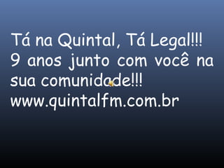 Tá na Quintal, Tá Legal!!!
9 anos junto com você na
sua comunidade!!!
www.quintalfm.com.br
 