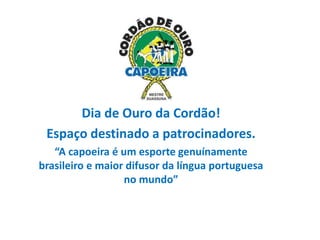 Dia de Ouro da Cordão!
Espaço destinado a patrocinadores.
“A capoeira é um esporte genuínamente
brasileiro e maior difusor da língua portuguesa
no mundo”
 