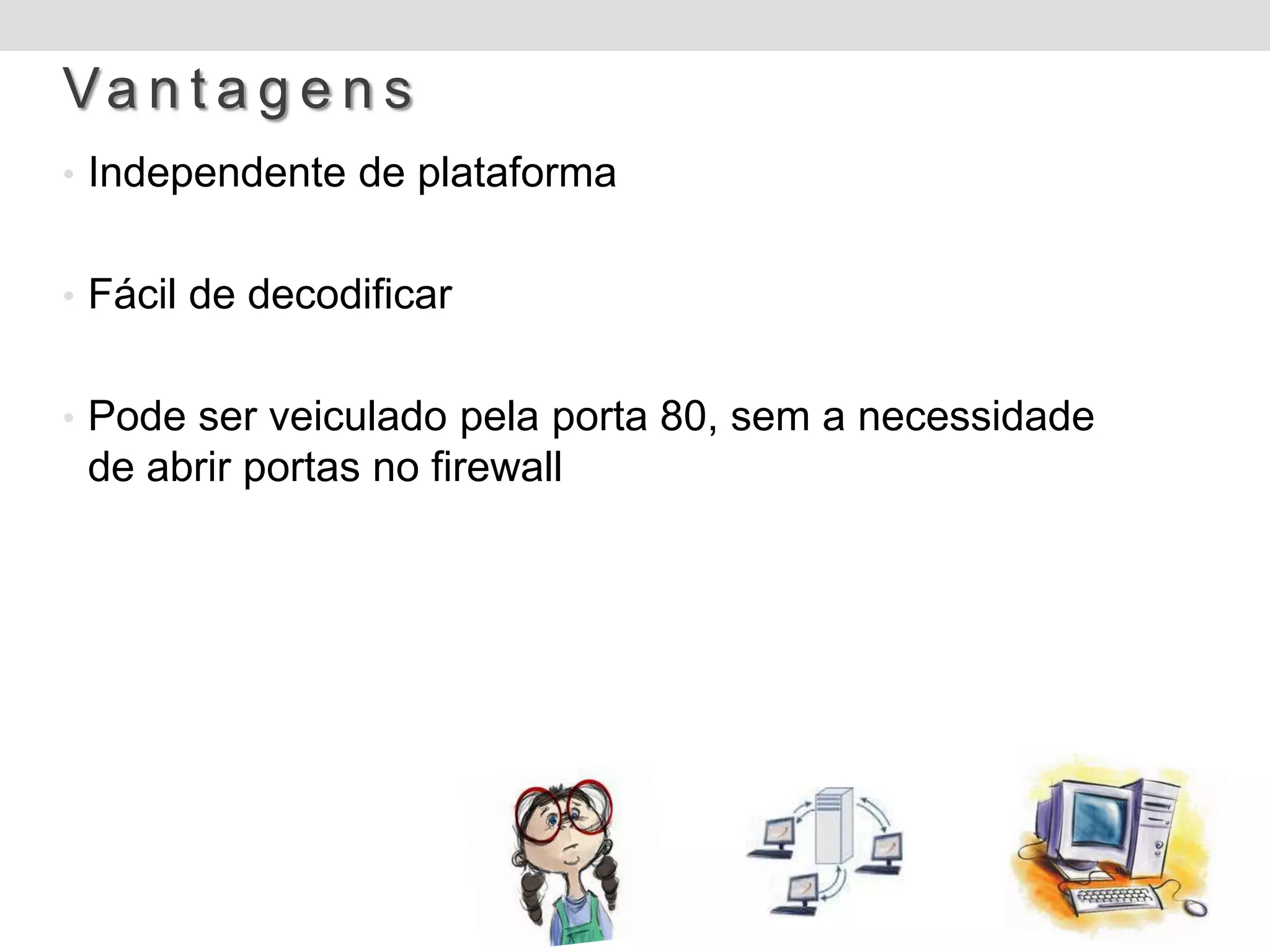 Va n t a g e n s
• Independente de plataforma


• Fácil de decodificar


• Pode ser veiculado pela porta 80, sem a necessidade
 de abrir portas no firewall
 