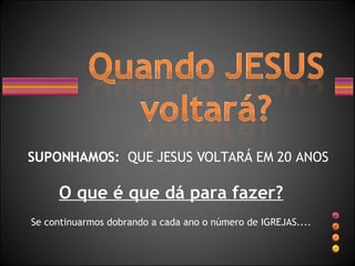 SUPONHAMOS:   QUE JESUS VOLTARÁ EM 20 ANOS O que é que dá para fazer? Se continuarmos dobrando a cada ano o número de IGREJAS.... 