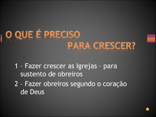 1 – Fazer crescer as Igrejas – para sustento de obreiros 2 – Fazer obreiros segundo o coração de Deus 