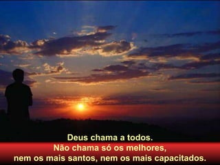 Deus chama a todos.
Não chama só os melhores,
nem os mais santos, nem os mais capacitados.
 