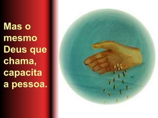 Mas o
mesmo
Deus que
chama,
capacita
a pessoa.
 