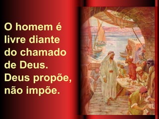 O homem é
livre diante
do chamado
de Deus.
Deus propõe,
não impõe.
 
