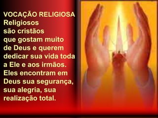 VOCAÇÃO RELIGIOSA
Religiosos
são cristãos
que gostam muito
de Deus e querem
dedicar sua vida toda
a Ele e aos irmãos.
Eles encontram em
Deus sua segurança,
sua alegria, sua
realização total.
 