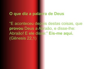 O que diz a palavra de Deus
“E aconteceu depois destas coisas, que
provou Deus a Abraão, e disse-lhe:
Abraão! E ele disse:” Eis-me aqui.
(Gênesis 22,1)
 