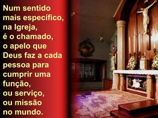 Num sentido
mais específico,
na Igreja,
é o chamado,
o apelo que
Deus faz a cada
pessoa para
cumprir uma
função,
ou serviço,
ou missão
no mundo.
 