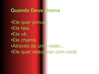 Quando Deus chama
•Ele quer provar.
•Ele fala.
•Ele vê.
•Ele chama.
•Através de uma visão...
•Ele quer relacionar com você.
 
