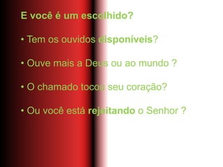 E você é um escolhido?
• Tem os ouvidos disponíveis?
• Ouve mais a Deus ou ao mundo ?
• O chamado tocou seu coração?
• Ou você está rejeitando o Senhor ?
 