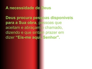 A necessidade de Deus
Deus procura pessoas disponíveis
para a Sua obra, pessoas que
aceitam e abraçam o chamado,
dizendo e que sintam prazer em
dizer “Eis-me aqui, Senhor".
 