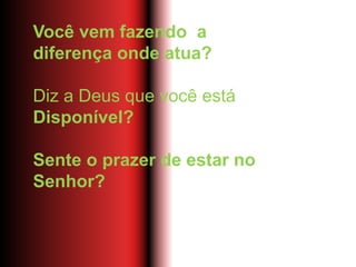Você vem fazendo a
diferença onde atua?
Diz a Deus que você está
Disponível?
Sente o prazer de estar no
Senhor?
 