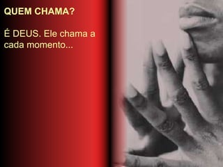 QUEM CHAMA?
É DEUS. Ele chama a
cada momento...
 