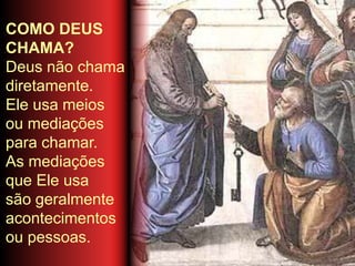 COMO DEUS
CHAMA?
Deus não chama
diretamente.
Ele usa meios
ou mediações
para chamar.
As mediações
que Ele usa
são geralmente
acontecimentos
ou pessoas.
 