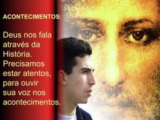 ACONTECIMENTOS:
Deus nos fala
através da
História.
Precisamos
estar atentos,
para ouvir
sua voz nos
acontecimentos.
 