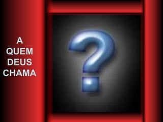 A
QUEM
DEUS
CHAMA
 
