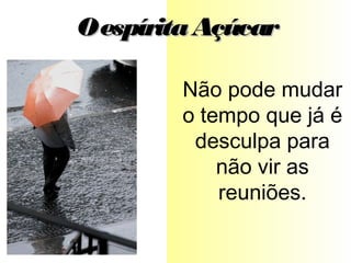 Não pode mudar
o tempo que já é
desculpa para
não vir as
reuniões.
OespíritaAçúcarOespíritaAçúcar
 